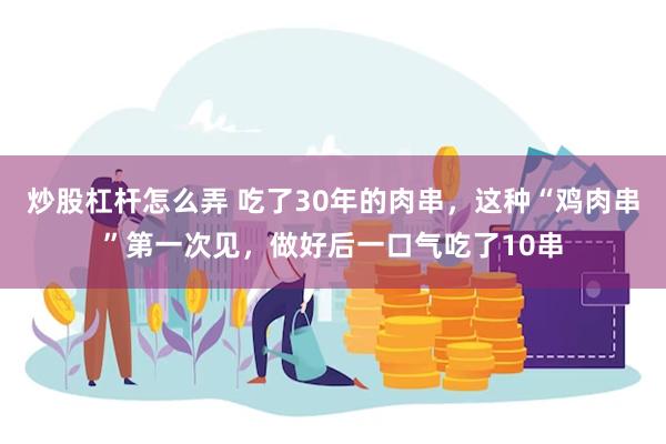 炒股杠杆怎么弄 吃了30年的肉串，这种“鸡肉串”第一次见，做好后一口气吃了10串