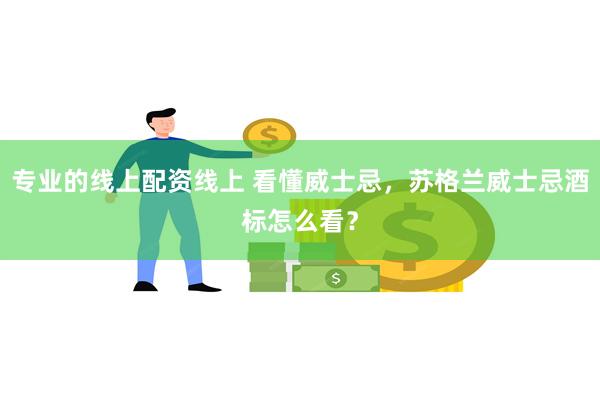 专业的线上配资线上 看懂威士忌，苏格兰威士忌酒标怎么看？