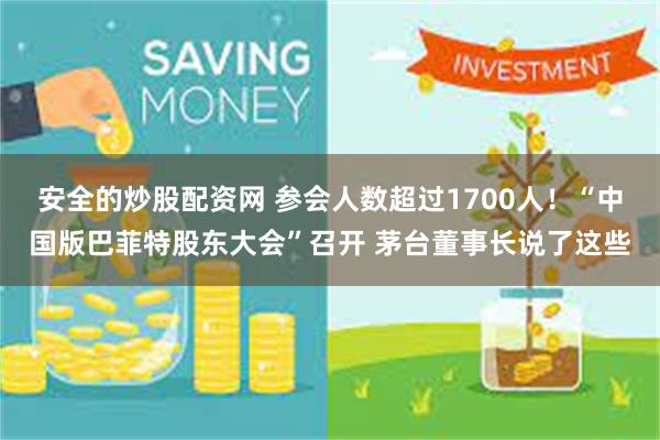 安全的炒股配资网 参会人数超过1700人！“中国版巴菲特股东大会”召开 茅台董事长说了这些