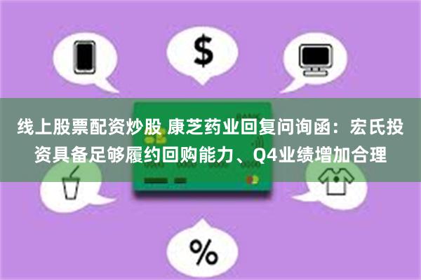 线上股票配资炒股 康芝药业回复问询函：宏氏投资具备足够履约回购能力、Q4业绩增加合理