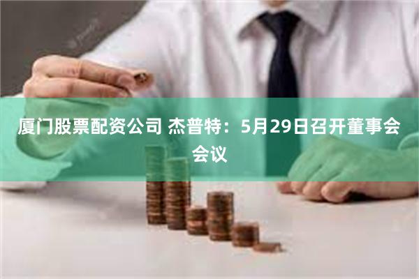 厦门股票配资公司 杰普特：5月29日召开董事会会议