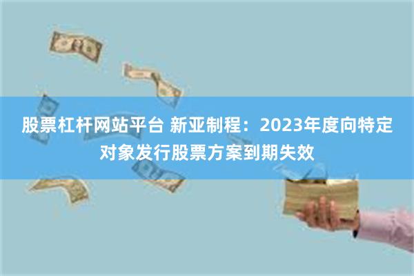 股票杠杆网站平台 新亚制程：2023年度向特定对象发行股票方案到期失效