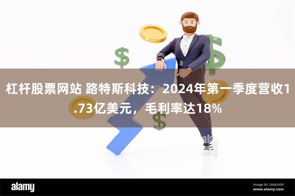 杠杆股票网站 路特斯科技：2024年第一季度营收1.73亿美元，毛利率达18%