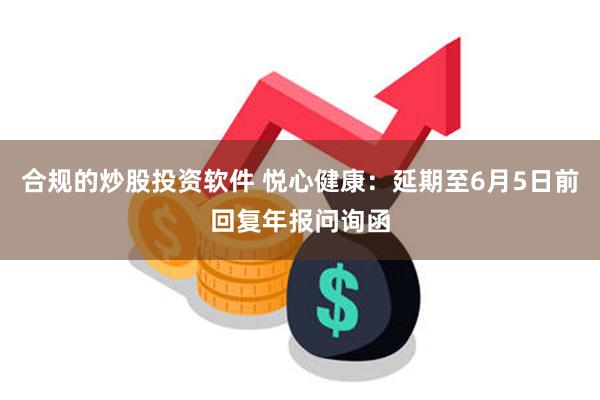 合规的炒股投资软件 悦心健康：延期至6月5日前回复年报问询函