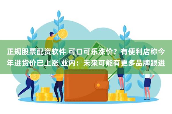 正规股票配资软件 可口可乐涨价？有便利店称今年进货价已上涨 业内：未来可能有更多品牌跟进