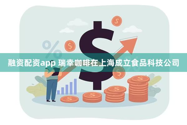 融资配资app 瑞幸咖啡在上海成立食品科技公司