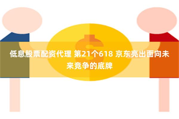 低息股票配资代理 第21个618 京东亮出面向未来竞争的底牌