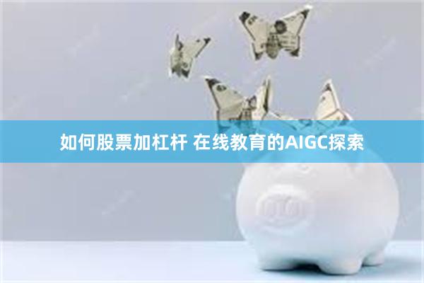 如何股票加杠杆 在线教育的AIGC探索