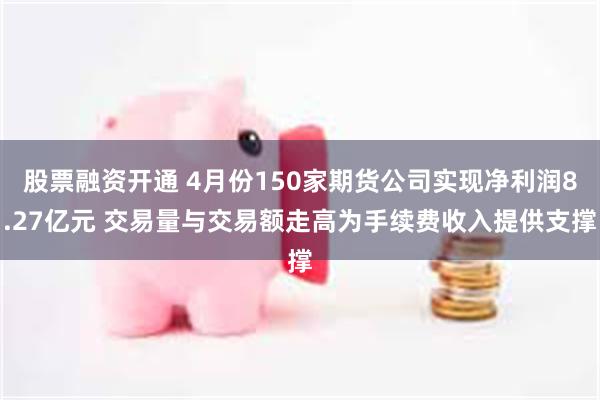 股票融资开通 4月份150家期货公司实现净利润8.27亿元 交易量与交易额走高为手续费收入提供支撑