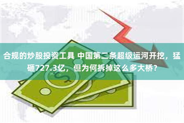 合规的炒股投资工具 中国第二条超级运河开挖，猛砸727.3亿，但为何拆掉这么多大桥？