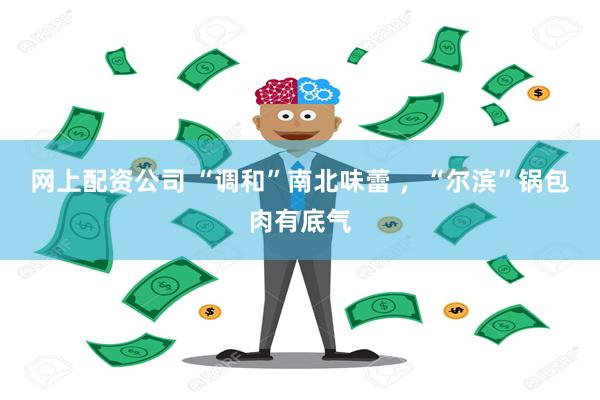 网上配资公司 “调和”南北味蕾 ，“尔滨”锅包肉有底气