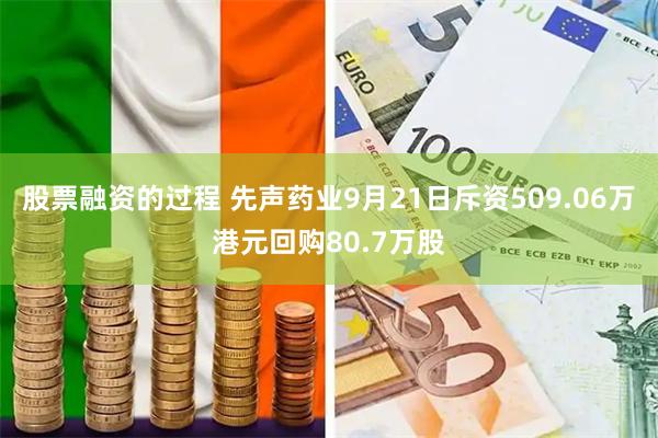 股票融资的过程 先声药业9月21日斥资509.06万港元回购80.7万股