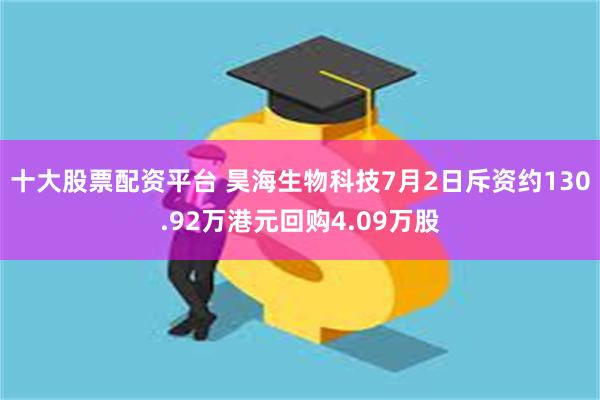 十大股票配资平台 昊海生物科技7月2日斥资约130.92万港元回购4.09万股