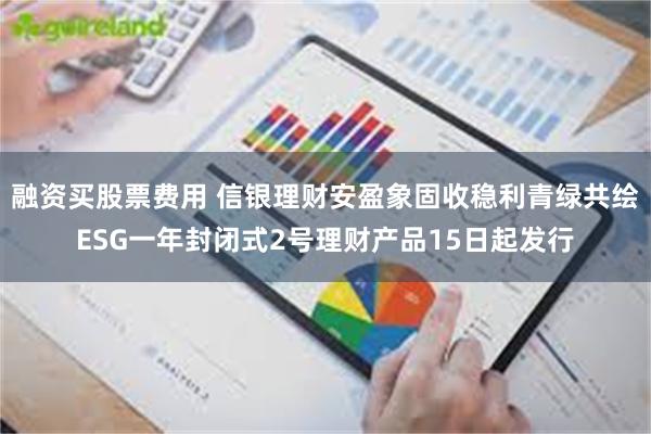 融资买股票费用 信银理财安盈象固收稳利青绿共绘ESG一年封闭式2号理财产品15日起发行