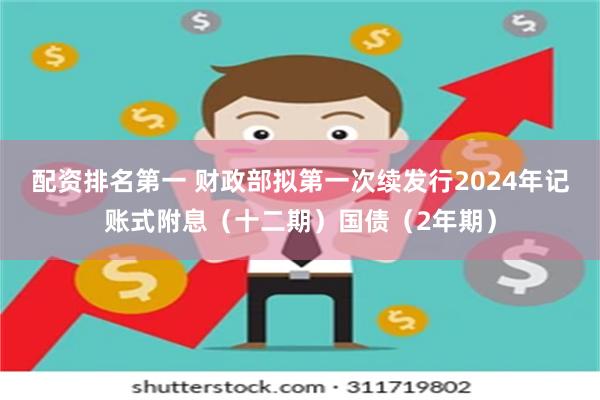 配资排名第一 财政部拟第一次续发行2024年记账式附息（十二期）国债（2年期）