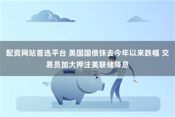 配资网站首选平台 美国国债抹去今年以来跌幅 交易员加大押注美联储降息