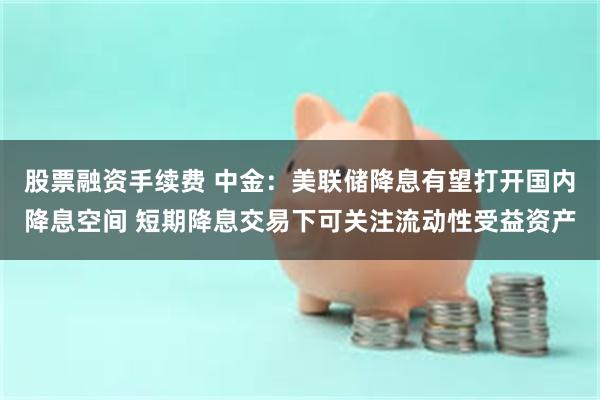 股票融资手续费 中金：美联储降息有望打开国内降息空间 短期降息交易下可关注流动性受益资产