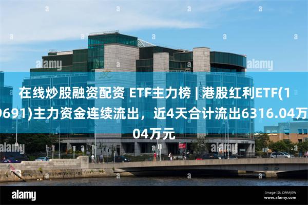 在线炒股融资配资 ETF主力榜 | 港股红利ETF(159691)主力资金连续流出，近4天合计流出6316.04万元