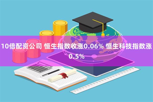 10倍配资公司 恒生指数收涨0.06% 恒生科技指数涨0.5%