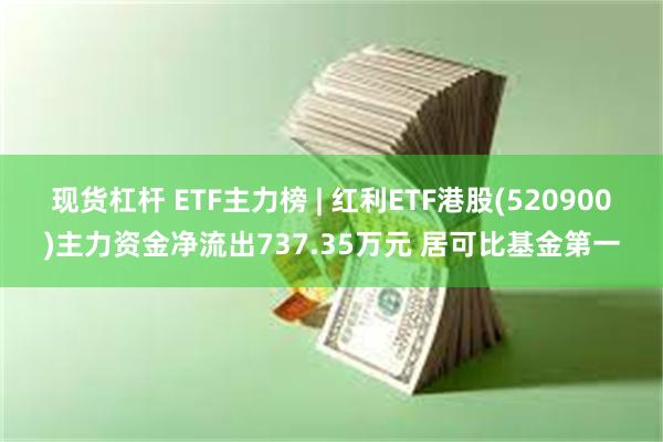 现货杠杆 ETF主力榜 | 红利ETF港股(520900)主力资金净流出737.35万元 居可比基金第一