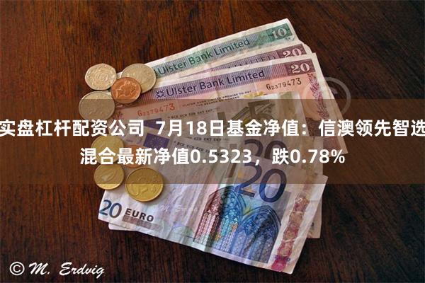 实盘杠杆配资公司  7月18日基金净值：信澳领先智选混合最新净值0.5323，跌0.78%