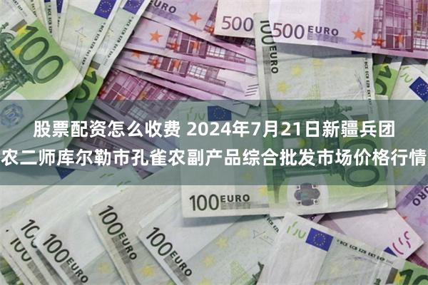 股票配资怎么收费 2024年7月21日新疆兵团农二师库尔勒市孔雀农副产品综合批发市场价格行情