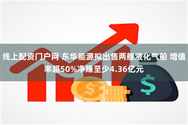 线上配资门户网 东华能源拟出售两艘液化气船 增值率超50%净赚至少4.36亿元