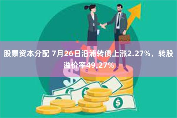 股票资本分配 7月26日沿浦转债上涨2.27%，转股溢价率49.27%