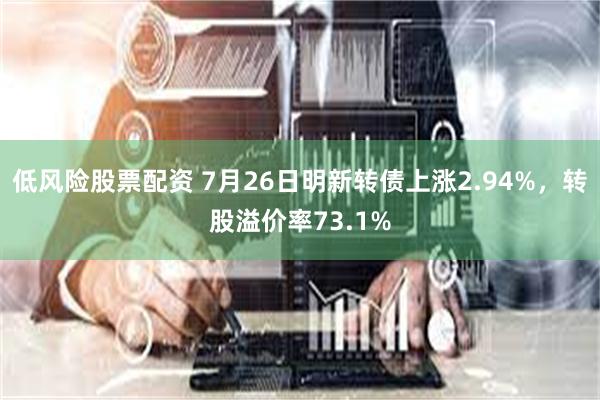 低风险股票配资 7月26日明新转债上涨2.94%，转股溢价率73.1%