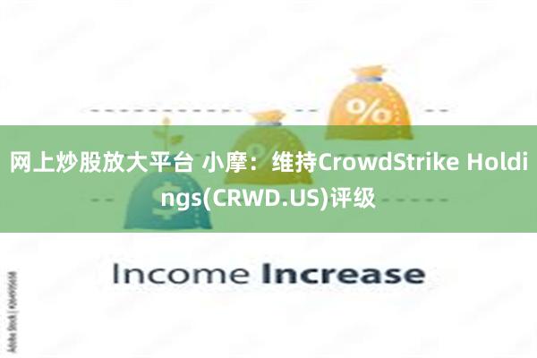 网上炒股放大平台 小摩：维持CrowdStrike Holdings(CRWD.US)评级