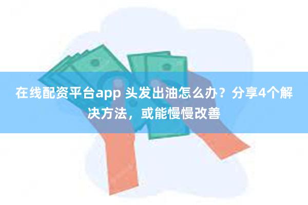 在线配资平台app 头发出油怎么办？分享4个解决方法，或能慢慢改善