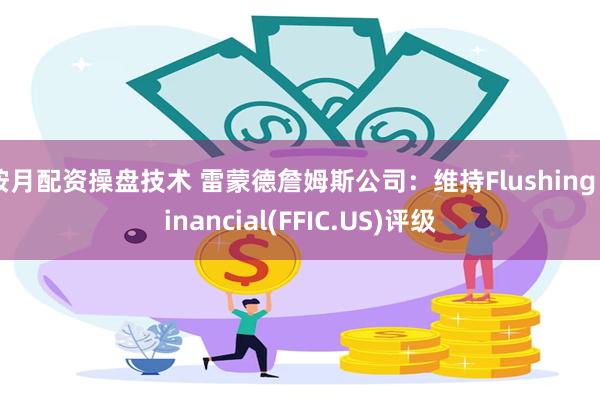 按月配资操盘技术 雷蒙德詹姆斯公司：维持Flushing Financial(FFIC.US)评级