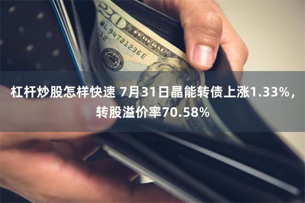 杠杆炒股怎样快速 7月31日晶能转债上涨1.33%，转股溢价率70.58%