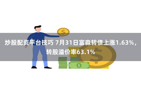 炒股配资平台技巧 7月31日富淼转债上涨1.63%，转股溢价率63.1%