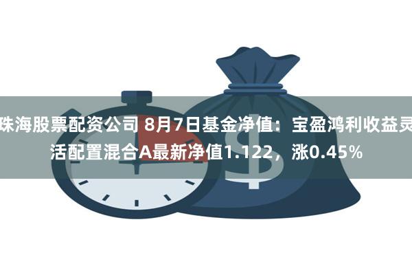 珠海股票配资公司 8月7日基金净值：宝盈鸿利收益灵活配置混合A最新净值1.122，涨0.45%