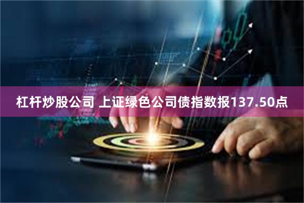 杠杆炒股公司 上证绿色公司债指数报137.50点