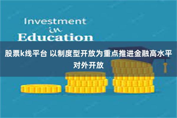 股票k线平台 以制度型开放为重点推进金融高水平对外开放