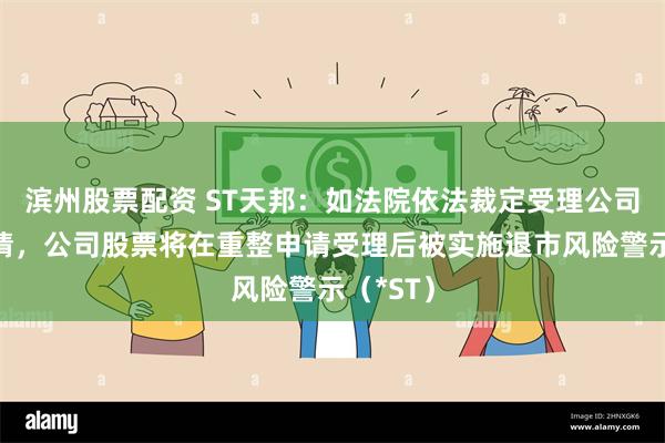 滨州股票配资 ST天邦：如法院依法裁定受理公司重整申请，公司股票将在重整申请受理后被实施退市风险警示（*ST）