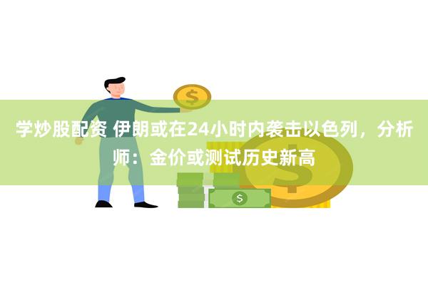 学炒股配资 伊朗或在24小时内袭击以色列，分析师：金价或测试历史新高