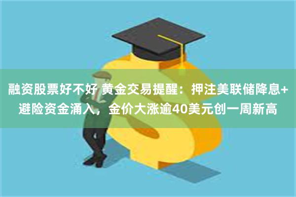 融资股票好不好 黄金交易提醒：押注美联储降息+避险资金涌入，金价大涨逾40美元创一周新高