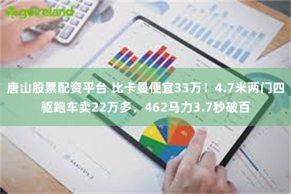 唐山股票配资平台 比卡曼便宜33万！4.7米两门四驱跑车卖22万多，462马力3.7秒破百