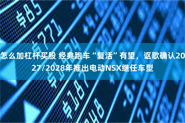 怎么加杠杆买股 经典跑车“复活”有望，讴歌确认2027/2028年推出电动NSX继任车型