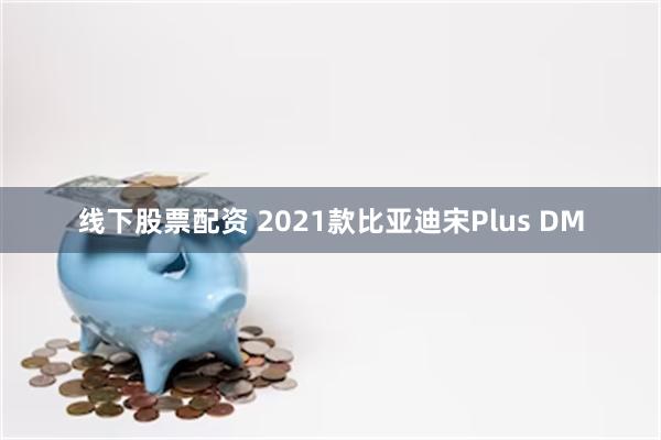 线下股票配资 2021款比亚迪宋Plus DM