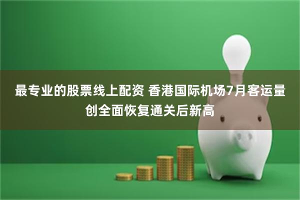 最专业的股票线上配资 香港国际机场7月客运量创全面恢复通关后新高