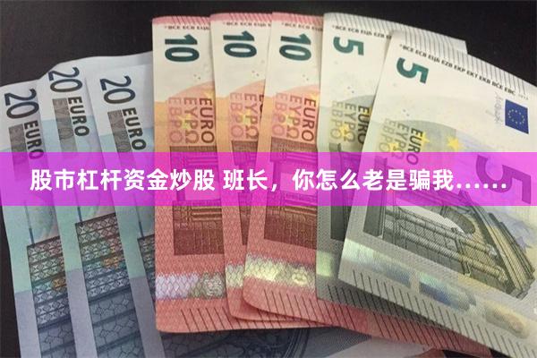 股市杠杆资金炒股 班长，你怎么老是骗我……