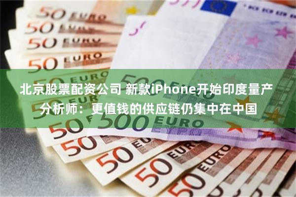 北京股票配资公司 新款iPhone开始印度量产 分析师：更值钱的供应链仍集中在中国