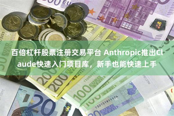 百倍杠杆股票注册交易平台 Anthropic推出Claude快速入门项目库，新手也能快速上手