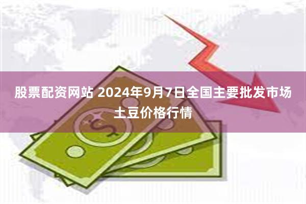 股票配资网站 2024年9月7日全国主要批发市场土豆价格行情