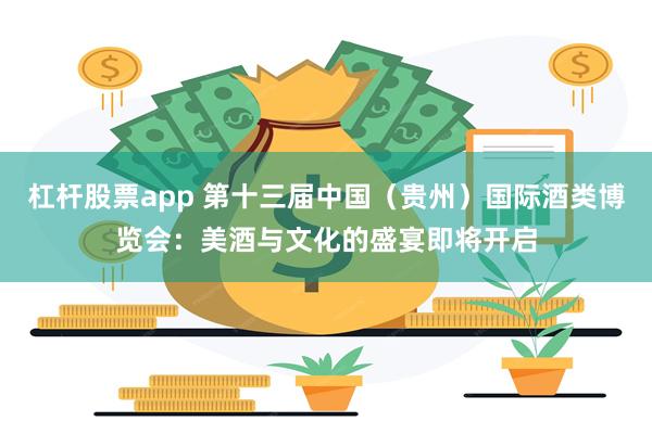 杠杆股票app 第十三届中国（贵州）国际酒类博览会：美酒与文化的盛宴即将开启