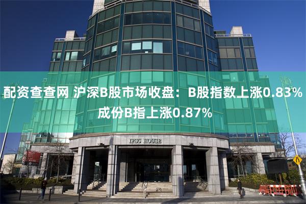 配资查查网 沪深B股市场收盘：B股指数上涨0.83% 成份B指上涨0.87%